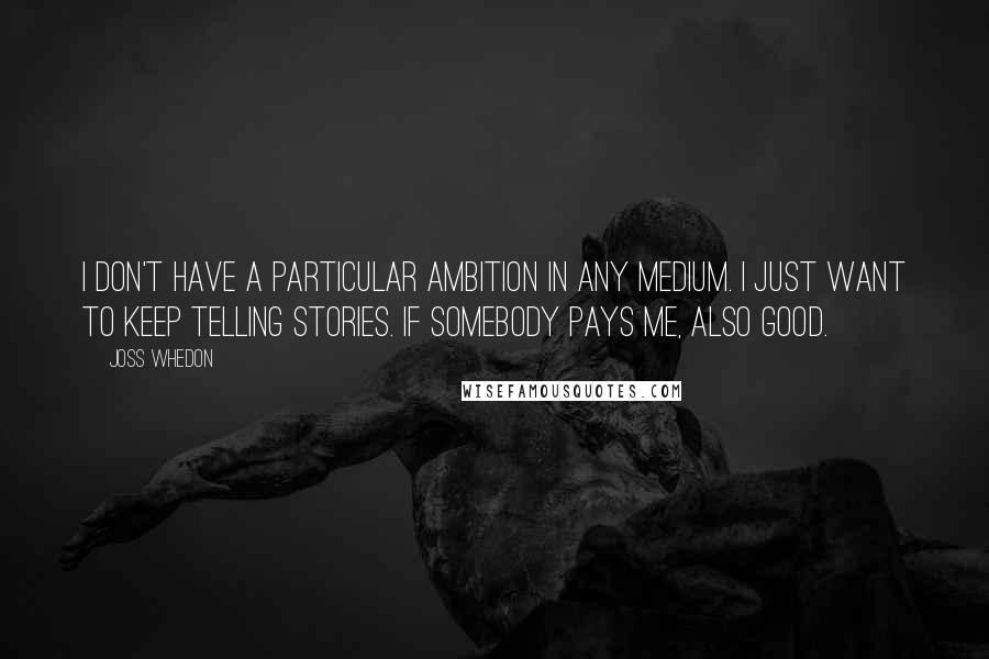 Joss Whedon Quotes: I don't have a particular ambition in any medium. I just want to keep telling stories. If somebody pays me, also good.