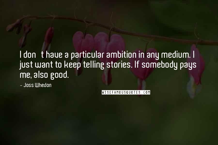 Joss Whedon Quotes: I don't have a particular ambition in any medium. I just want to keep telling stories. If somebody pays me, also good.