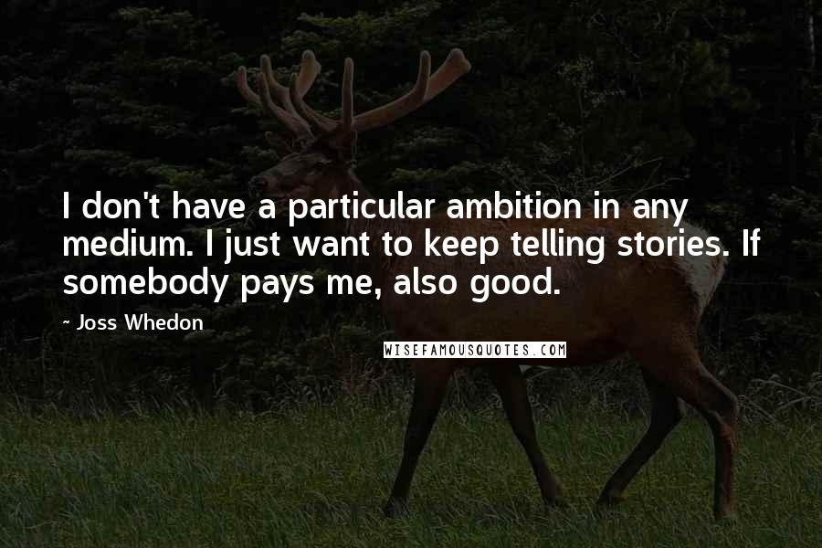 Joss Whedon Quotes: I don't have a particular ambition in any medium. I just want to keep telling stories. If somebody pays me, also good.