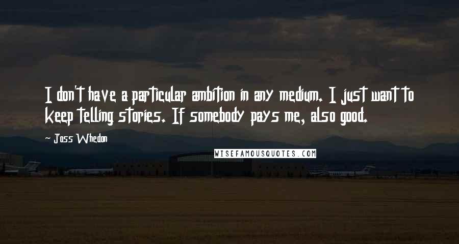 Joss Whedon Quotes: I don't have a particular ambition in any medium. I just want to keep telling stories. If somebody pays me, also good.