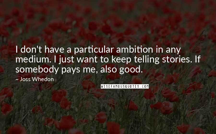 Joss Whedon Quotes: I don't have a particular ambition in any medium. I just want to keep telling stories. If somebody pays me, also good.