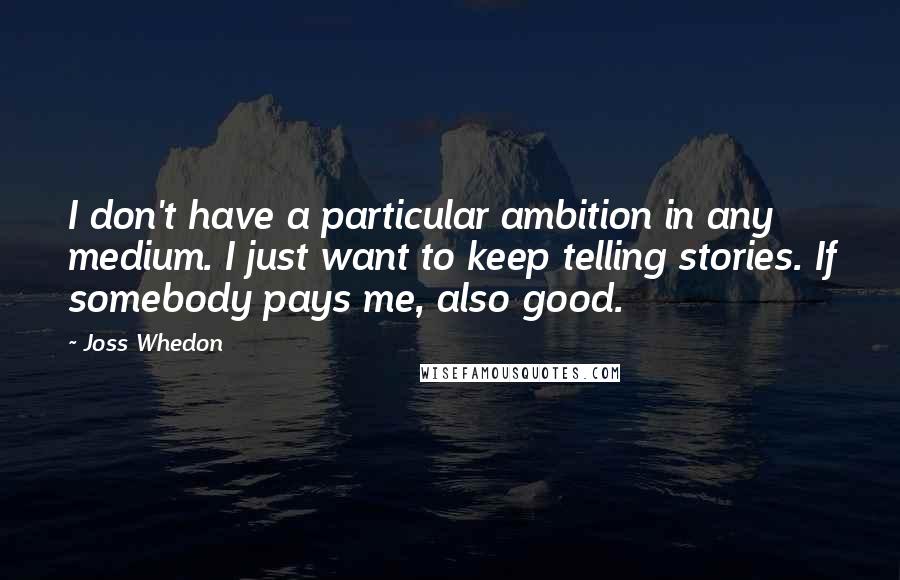 Joss Whedon Quotes: I don't have a particular ambition in any medium. I just want to keep telling stories. If somebody pays me, also good.