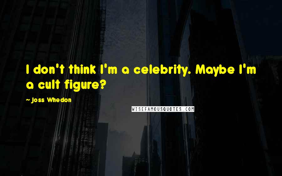 Joss Whedon Quotes: I don't think I'm a celebrity. Maybe I'm a cult figure?