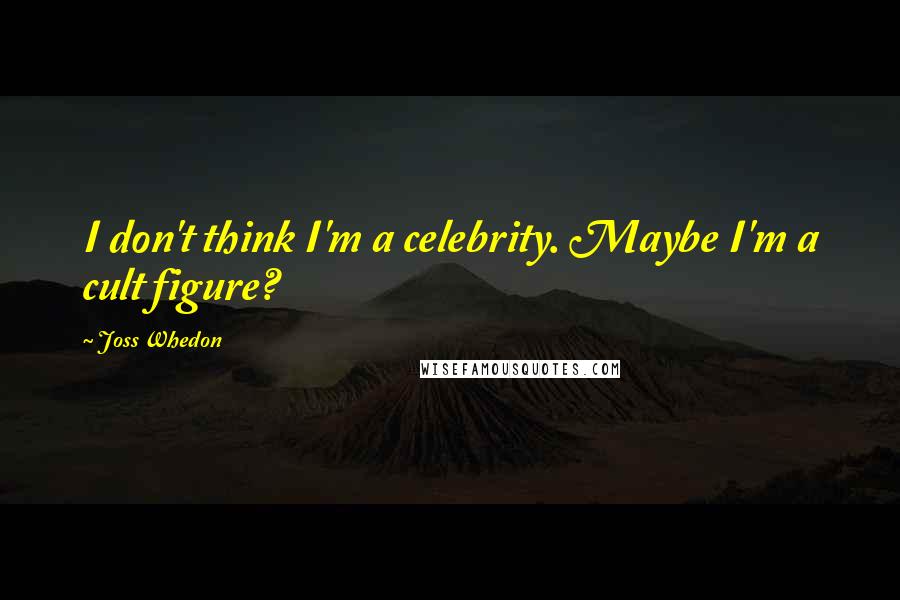 Joss Whedon Quotes: I don't think I'm a celebrity. Maybe I'm a cult figure?