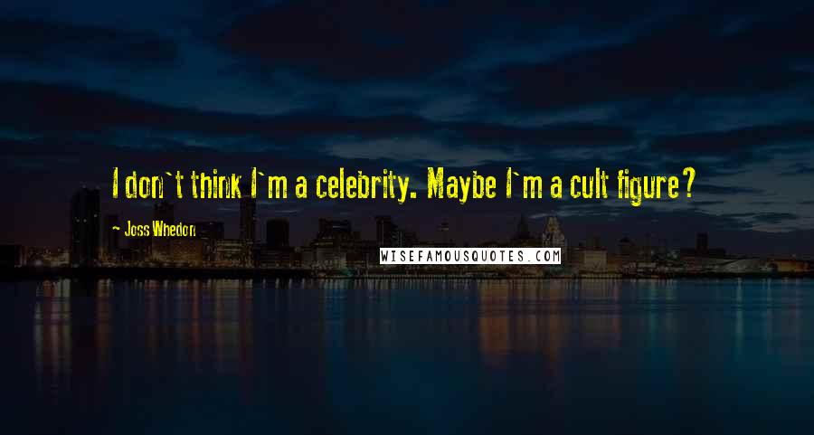 Joss Whedon Quotes: I don't think I'm a celebrity. Maybe I'm a cult figure?