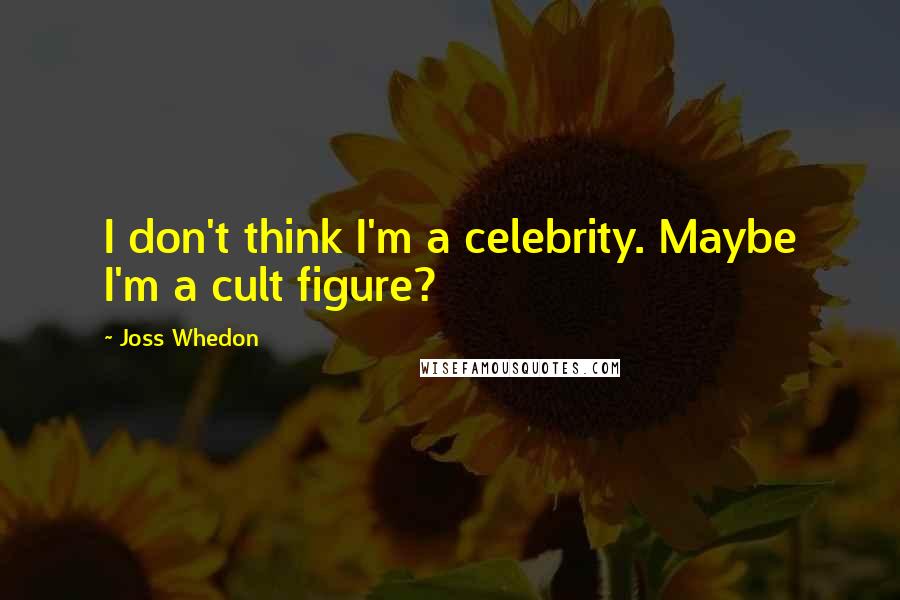 Joss Whedon Quotes: I don't think I'm a celebrity. Maybe I'm a cult figure?