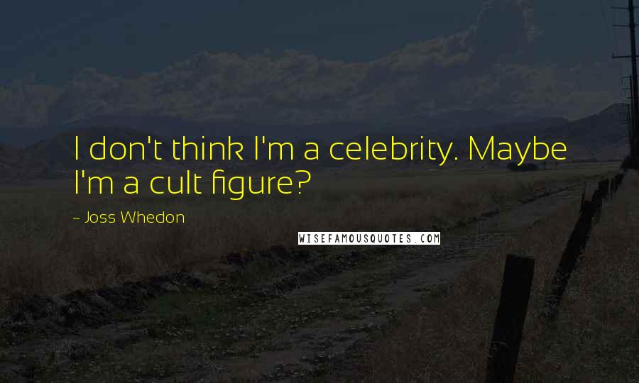 Joss Whedon Quotes: I don't think I'm a celebrity. Maybe I'm a cult figure?