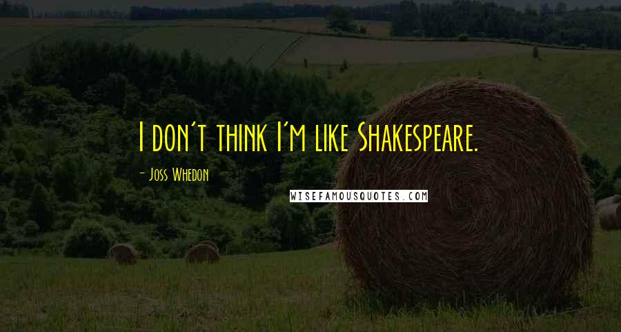 Joss Whedon Quotes: I don't think I'm like Shakespeare.