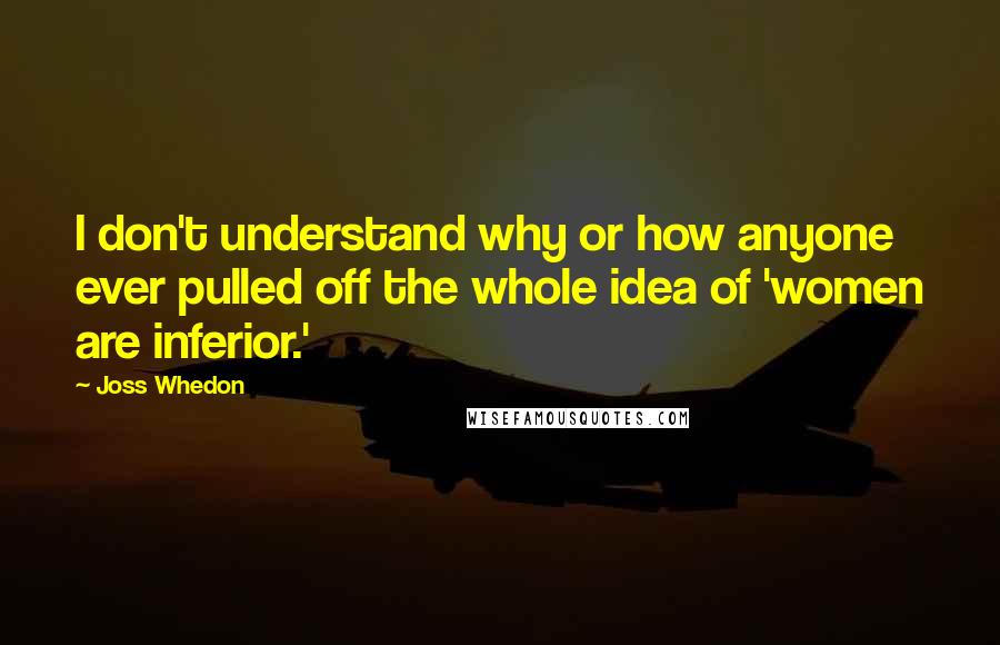 Joss Whedon Quotes: I don't understand why or how anyone ever pulled off the whole idea of 'women are inferior.'