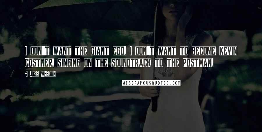 Joss Whedon Quotes: I don't want the giant ego. I don't want to become Kevin Costner, singing on the soundtrack to The Postman.