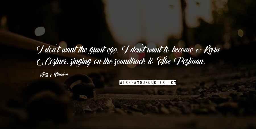 Joss Whedon Quotes: I don't want the giant ego. I don't want to become Kevin Costner, singing on the soundtrack to The Postman.