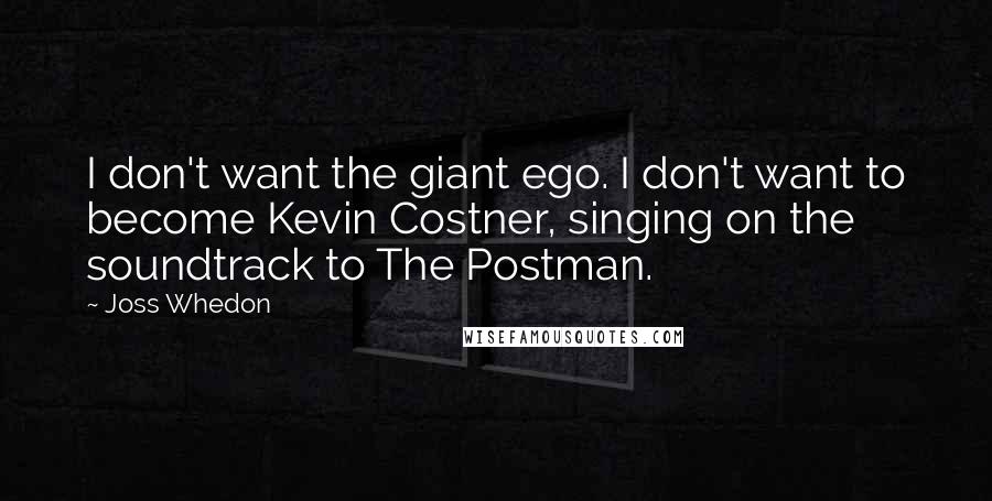 Joss Whedon Quotes: I don't want the giant ego. I don't want to become Kevin Costner, singing on the soundtrack to The Postman.