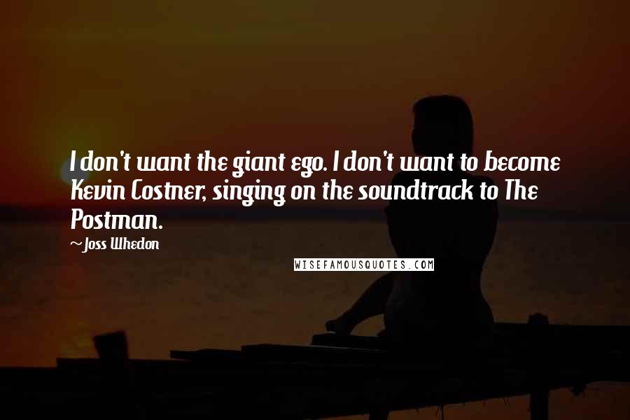 Joss Whedon Quotes: I don't want the giant ego. I don't want to become Kevin Costner, singing on the soundtrack to The Postman.