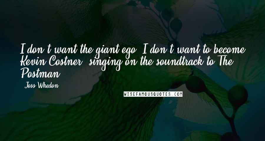 Joss Whedon Quotes: I don't want the giant ego. I don't want to become Kevin Costner, singing on the soundtrack to The Postman.