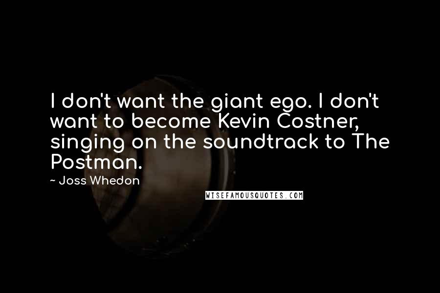 Joss Whedon Quotes: I don't want the giant ego. I don't want to become Kevin Costner, singing on the soundtrack to The Postman.