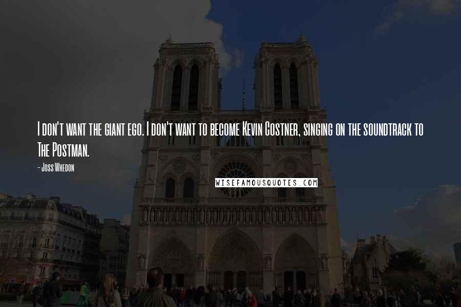 Joss Whedon Quotes: I don't want the giant ego. I don't want to become Kevin Costner, singing on the soundtrack to The Postman.