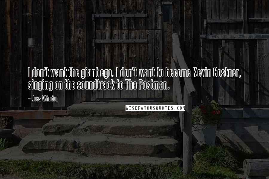 Joss Whedon Quotes: I don't want the giant ego. I don't want to become Kevin Costner, singing on the soundtrack to The Postman.