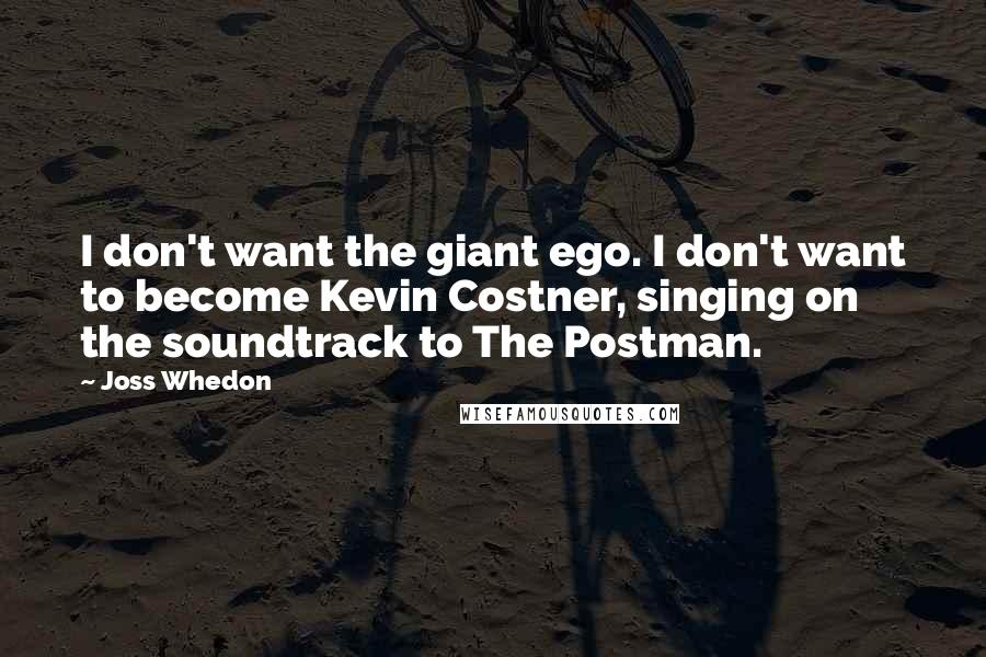 Joss Whedon Quotes: I don't want the giant ego. I don't want to become Kevin Costner, singing on the soundtrack to The Postman.