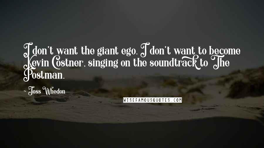 Joss Whedon Quotes: I don't want the giant ego. I don't want to become Kevin Costner, singing on the soundtrack to The Postman.