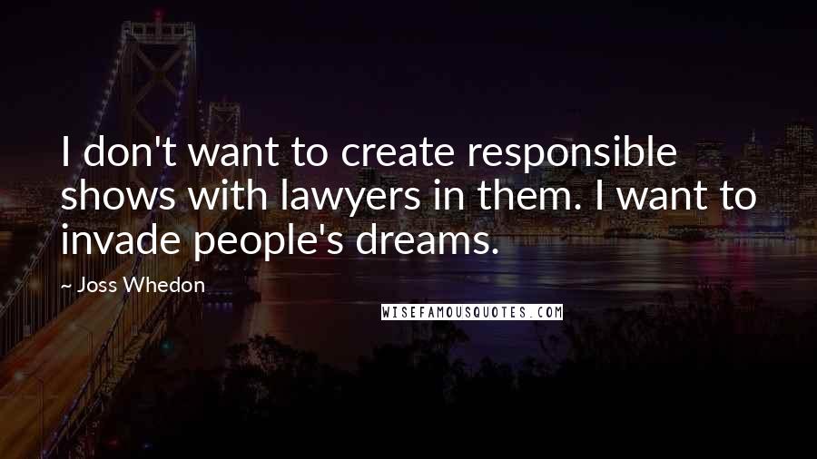 Joss Whedon Quotes: I don't want to create responsible shows with lawyers in them. I want to invade people's dreams.