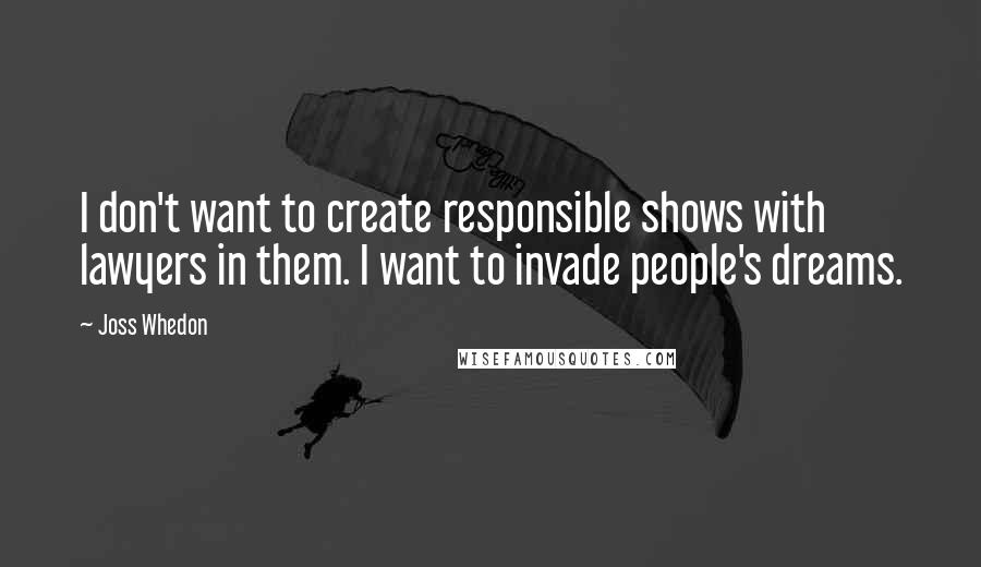 Joss Whedon Quotes: I don't want to create responsible shows with lawyers in them. I want to invade people's dreams.