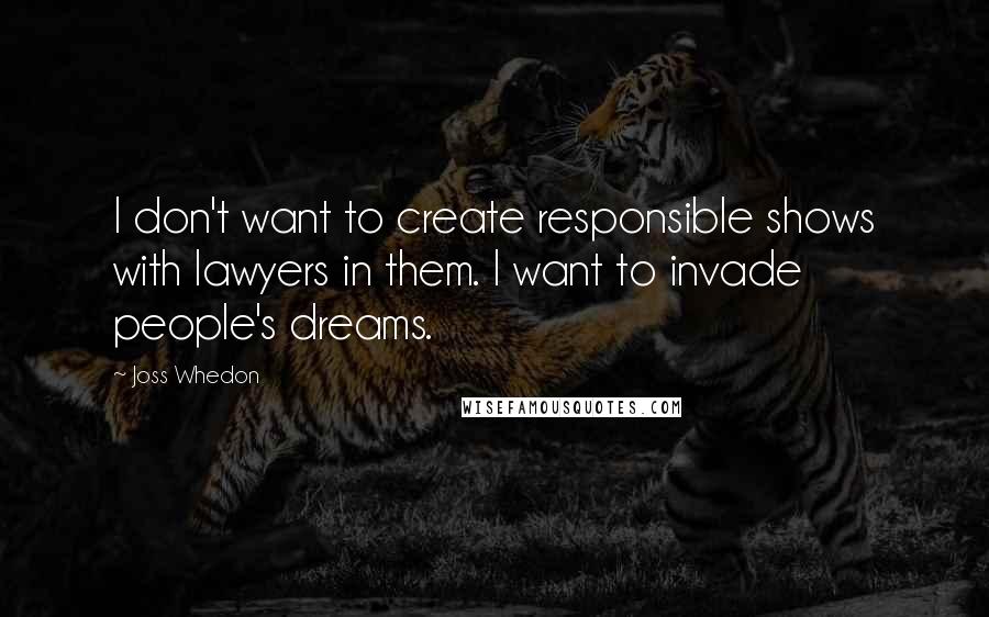 Joss Whedon Quotes: I don't want to create responsible shows with lawyers in them. I want to invade people's dreams.