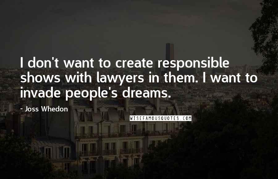 Joss Whedon Quotes: I don't want to create responsible shows with lawyers in them. I want to invade people's dreams.