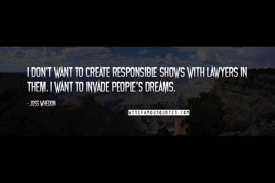 Joss Whedon Quotes: I don't want to create responsible shows with lawyers in them. I want to invade people's dreams.