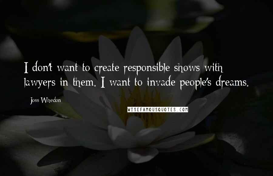 Joss Whedon Quotes: I don't want to create responsible shows with lawyers in them. I want to invade people's dreams.