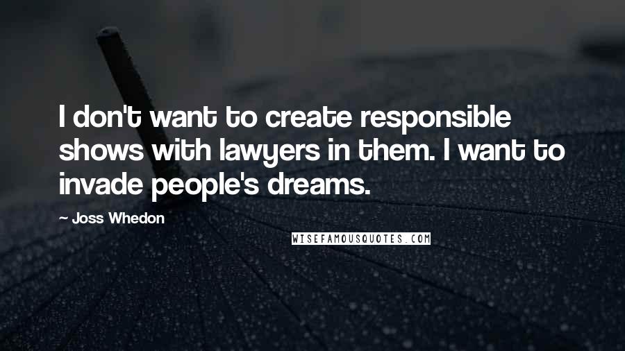 Joss Whedon Quotes: I don't want to create responsible shows with lawyers in them. I want to invade people's dreams.