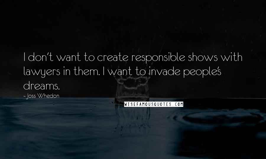 Joss Whedon Quotes: I don't want to create responsible shows with lawyers in them. I want to invade people's dreams.