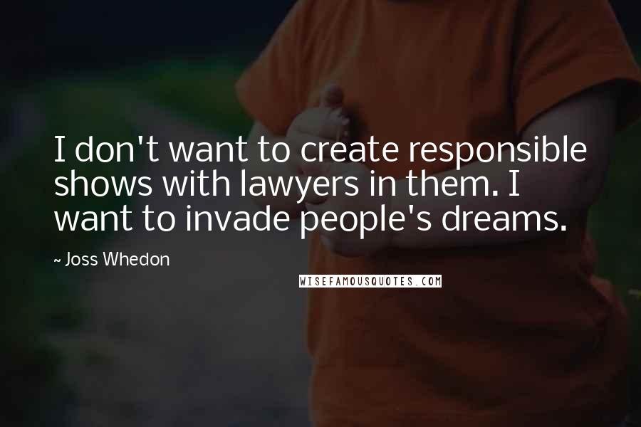 Joss Whedon Quotes: I don't want to create responsible shows with lawyers in them. I want to invade people's dreams.