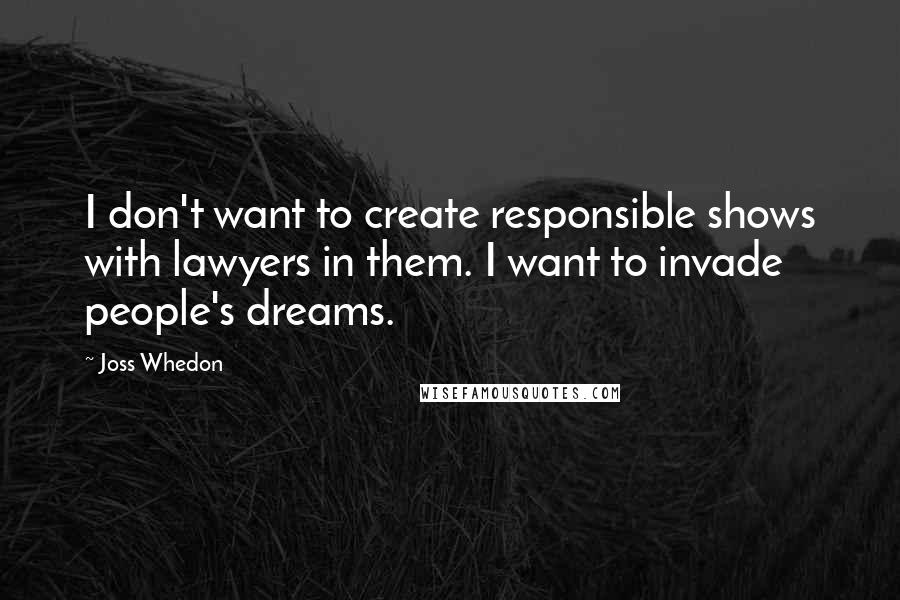 Joss Whedon Quotes: I don't want to create responsible shows with lawyers in them. I want to invade people's dreams.