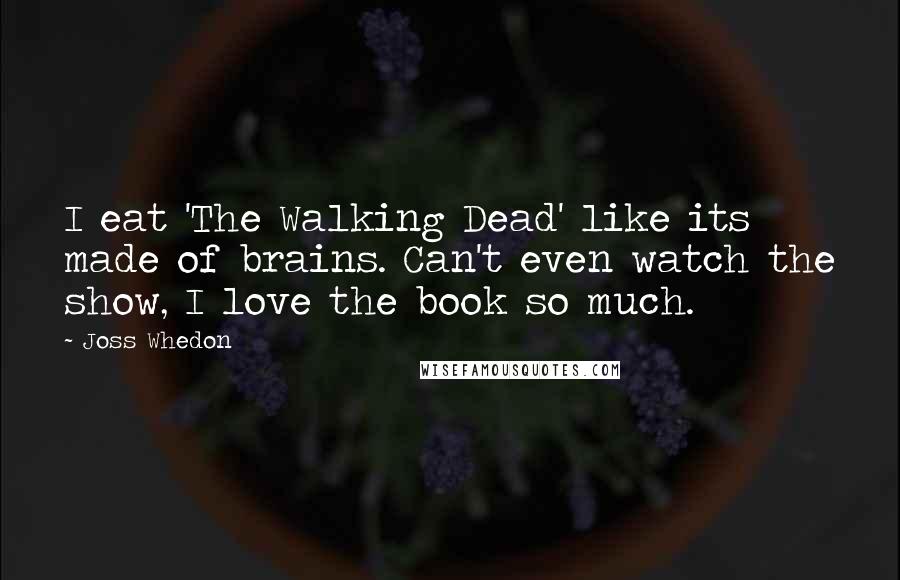 Joss Whedon Quotes: I eat 'The Walking Dead' like its made of brains. Can't even watch the show, I love the book so much.