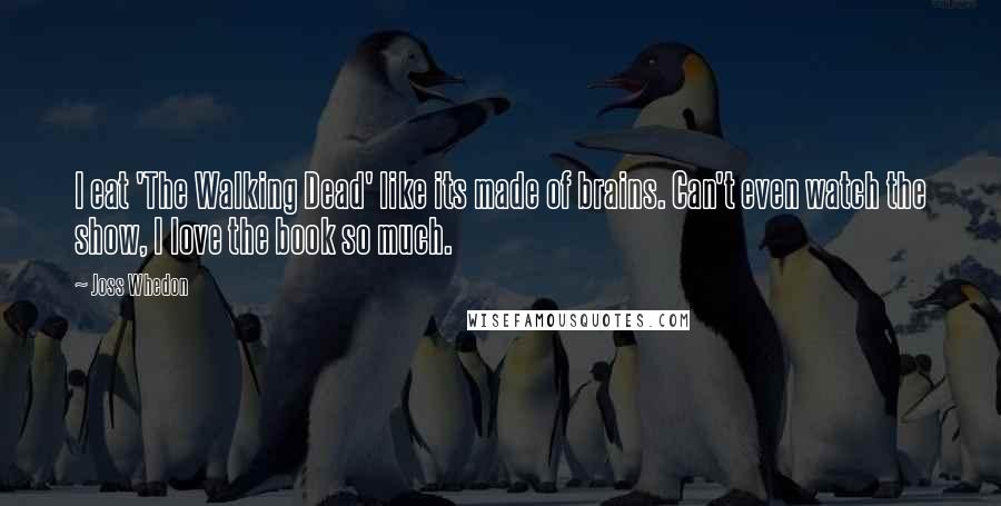 Joss Whedon Quotes: I eat 'The Walking Dead' like its made of brains. Can't even watch the show, I love the book so much.