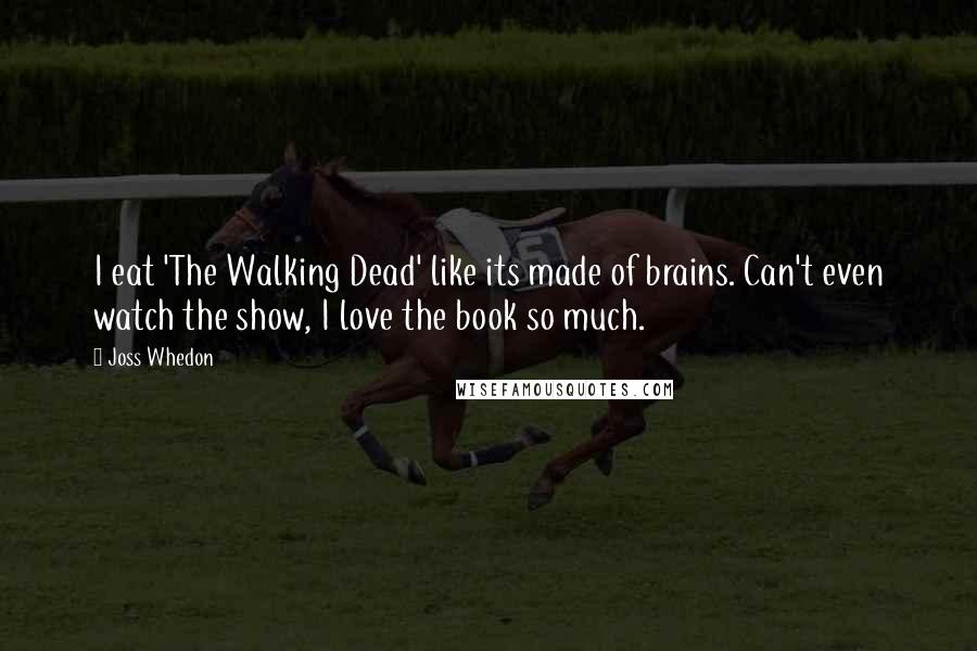 Joss Whedon Quotes: I eat 'The Walking Dead' like its made of brains. Can't even watch the show, I love the book so much.