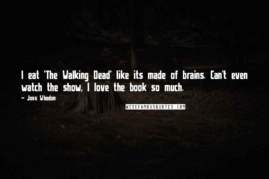 Joss Whedon Quotes: I eat 'The Walking Dead' like its made of brains. Can't even watch the show, I love the book so much.