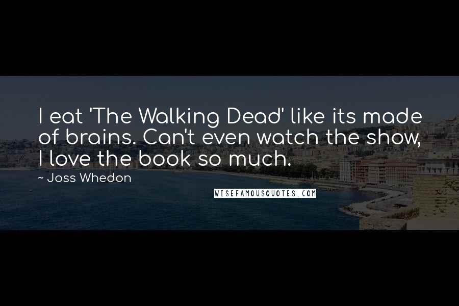 Joss Whedon Quotes: I eat 'The Walking Dead' like its made of brains. Can't even watch the show, I love the book so much.