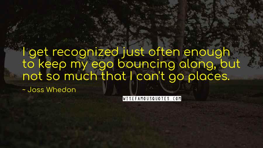 Joss Whedon Quotes: I get recognized just often enough to keep my ego bouncing along, but not so much that I can't go places.