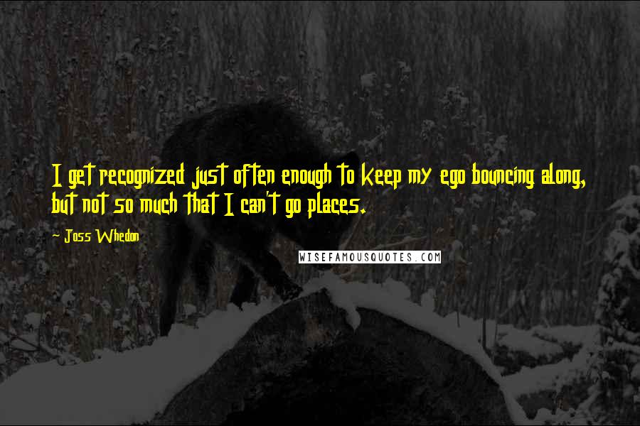 Joss Whedon Quotes: I get recognized just often enough to keep my ego bouncing along, but not so much that I can't go places.