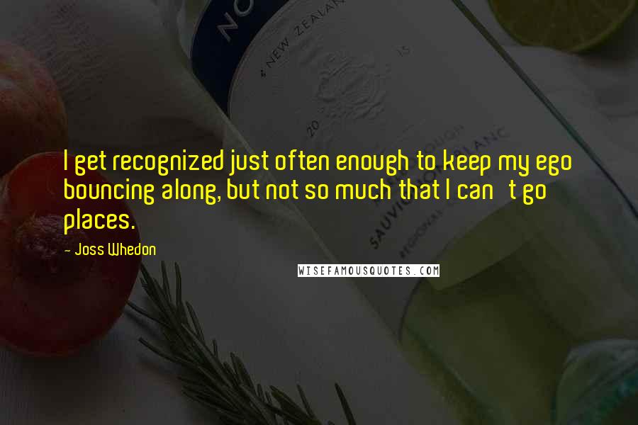 Joss Whedon Quotes: I get recognized just often enough to keep my ego bouncing along, but not so much that I can't go places.