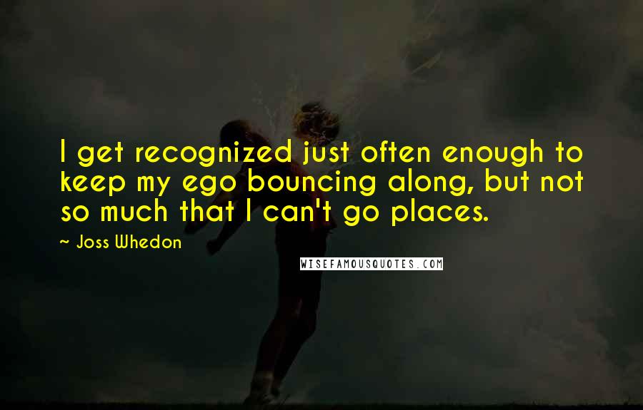 Joss Whedon Quotes: I get recognized just often enough to keep my ego bouncing along, but not so much that I can't go places.