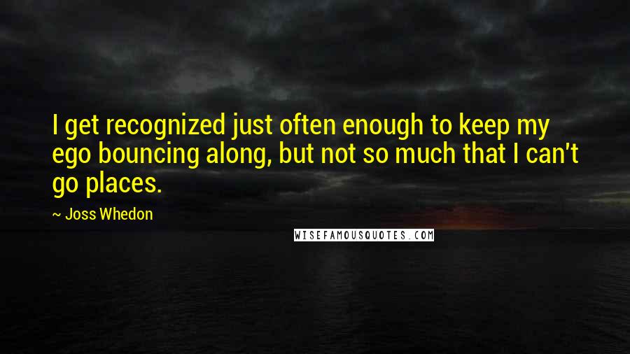 Joss Whedon Quotes: I get recognized just often enough to keep my ego bouncing along, but not so much that I can't go places.