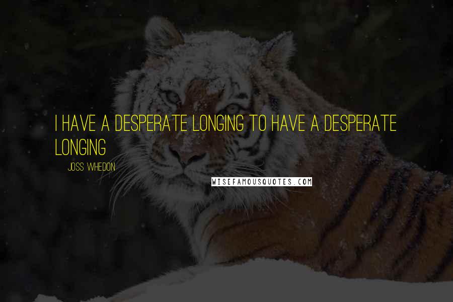 Joss Whedon Quotes: I have a desperate longing to have a desperate longing