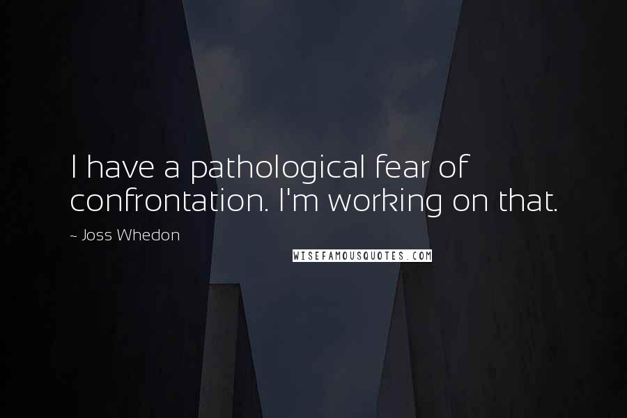 Joss Whedon Quotes: I have a pathological fear of confrontation. I'm working on that.