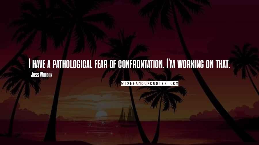 Joss Whedon Quotes: I have a pathological fear of confrontation. I'm working on that.