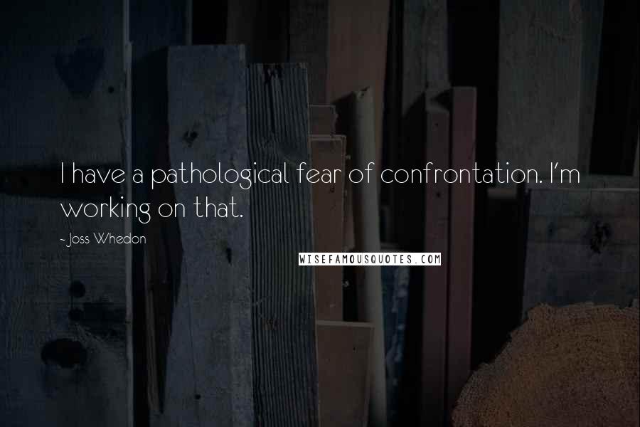 Joss Whedon Quotes: I have a pathological fear of confrontation. I'm working on that.