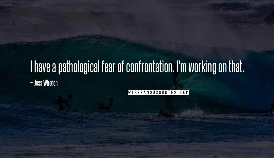 Joss Whedon Quotes: I have a pathological fear of confrontation. I'm working on that.