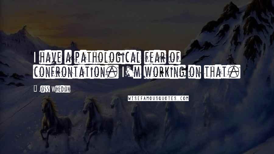 Joss Whedon Quotes: I have a pathological fear of confrontation. I'm working on that.