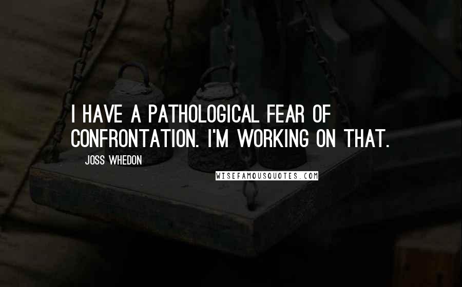 Joss Whedon Quotes: I have a pathological fear of confrontation. I'm working on that.